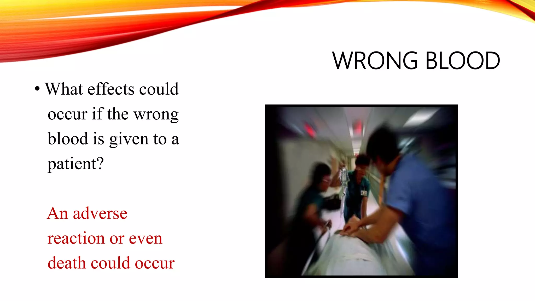 WRONG BLOOD
• What effects could
occur if the wrong
blood is given to a
patient?
An adverse
reaction or even
death could occur
 
