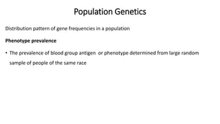 Population Genetics
Distribution pattern of gene frequencies in a population
Phenotype prevalence
• The prevalence of blood group antigen or phenotype determined from large random
sample of people of the same race
 
