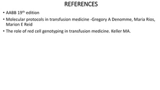 REFERENCES
• AABB 19th edition
• Molecular protocols in transfusion medicine -Gregory A Denomme, Maria Rios,
Marion E Reid
• The role of red cell genotyping in transfusion medicine. Keller MA.
 