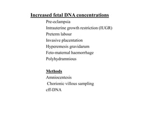 Increased fetal DNA concentrations
Pre-eclampsia
Intrauterine growth restriction (IUGR)
Preterm labour
Invasive placentation
Hyperemesis gravidarum
Feto-maternal haemorrhage
Polyhydramnious
Methods
Amniocentesis
Chorionic villous sampling
cff-DNA
 