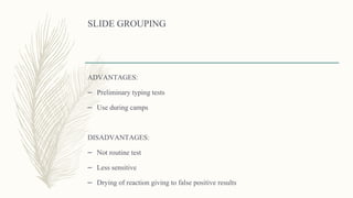 SLIDE GROUPING
ADVANTAGES:
– Preliminary typing tests
– Use during camps
DISADVANTAGES:
– Not routine test
– Less sensitive
– Drying of reaction giving to false positive results
 