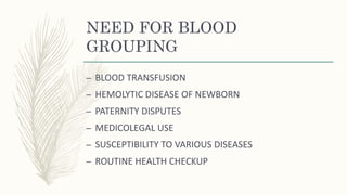 NEED FOR BLOOD
GROUPING
– BLOOD TRANSFUSION
– HEMOLYTIC DISEASE OF NEWBORN
– PATERNITY DISPUTES
– MEDICOLEGAL USE
– SUSCEPTIBILITY TO VARIOUS DISEASES
– ROUTINE HEALTH CHECKUP
 