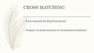 CROSS MATCHING
– A pre-requisite for blood transfusion
– Purpose: to avoid reactions of mismatched transfusion
 