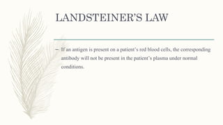 LANDSTEINER’S LAW
– If an antigen is present on a patient’s red blood cells, the corresponding
antibody will not be present in the patient’s plasma under normal
conditions.
 