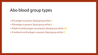 Abo blood group types
• If A antigen is present, blood group will be A
• If B antigen is present, blood group will be B
• If both A and B antigens are present, blood group will be AB
• If neither A nor B antigen is present, blood group will be O
 