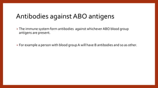 Antibodies againstABO antigens
• The immune system form antibodies against whichever ABO blood group
antigens are present.
• For example a person with blood group A will have B antibodies and so as other.
 