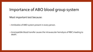 Importance of ABO blood group system
Most important test because:
• Antibodies of ABO system present in every person.
• Incompatible blood transfer causes the intravascular hemolysis of RBC’s leading to
death.
 