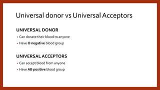 Universal donor vs Universal Acceptors
UNIVERSAL DONOR
• Can donate their blood to anyone
• Have O negative blood group
UNIVERSAL ACCEPTORS
• Can accept blood from anyone
• Have AB positive blood group
 