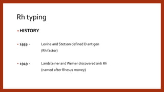 Rh typing
• HISTORY
• 1939 - Levine and Stetson defined D antigen
(Rh factor)
• 1949 - Landsteiner andWeiner discovered anti Rh
(named after Rhesus money)
 