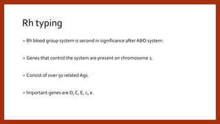 Rh typing
• Rh blood group system is second in significance after ABO system.
• Genes that control the system are present on chromosome 1.
• Consist of over 50 related Ags.
• Important genes are D, C, E, c, e.
 
