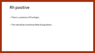 Rh positive
• There is presence of D antigen.
• The individuals contribute 80% of population.
 