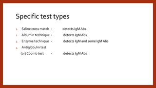 Specific test types
1. Saline cross match - detects IgM Abs
2. Albumin technique - detects IgM Abs
3. Enzyme technique - detects IgM and some IgM Abs
4. Antiglobulin test
(or) Coomb test - detects IgM Abs
 