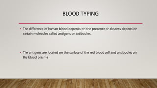 BLOOD TYPING
• The difference of human blood depends on the presence or abscess depend on
certain molecules called antigens or antibodies.
• The antigens are located on the surface of the red blood cell and antibodies on
the blood plasma
 