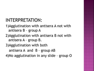 INTERPRETATION:
1)Agglutination with antisera A not with
antisera B – group A
2)Agglutination with antisera B not with
antisera A – group B.
3)Agglutination with both
antisera A and B – group AB
4)No agglutination in any slide – group O
 