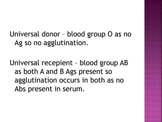 Universal donor – blood group O as no
Ag so no agglutination.
Universal recepient – blood group AB
as both A and B Ags present so
agglutination occurs in both as no
Abs present in serum.
 