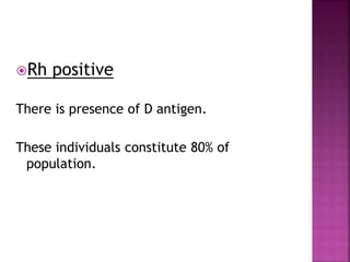 Rh positive
There is presence of D antigen.
These individuals constitute 80% of
population.
 