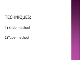 TECHNIQUES:
1) slide method
2)Tube method
 