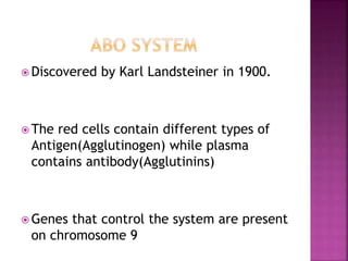  Discovered by Karl Landsteiner in 1900.
 The red cells contain different types of
Antigen(Agglutinogen) while plasma
contains antibody(Agglutinins)
 Genes that control the system are present
on chromosome 9
 