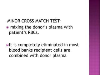 MINOR CROSS MATCH TEST:
 mixing the donor’s plasma with
patient’s RBCs.
It is completely eliminated in most
blood banks recipient cells are
combined with donor plasma
 