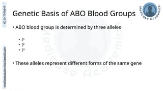medicoseacademics@gmail.com
0310-7990649
Genetic Basis of ABO Blood Groups
• ABO blood group is determined by three alleles
• IA
• IB
• IO
• These alleles represent different forms of the same gene
 