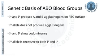 medicoseacademics@gmail.com
0310-7990649
Genetic Basis of ABO Blood Groups
• IA
and IB
produce A and B agglutinogens on RBC surface
• IO
allele does not produce agglutinogens
• IA
and IB
show codominance
• IO
allele is recessive to both IA
and IB
 
