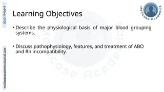 medicoseacademics@gmail.com
0310-7990649
Learning Objectives
• Describe the physiological basis of major blood grouping
systems.
• Discuss pathophysiology, features, and treatment of ABO
and Rh incompatibility.
 