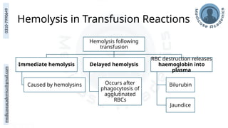 medicoseacademics@gmail.com
0310-7990649
Hemolysis in Transfusion Reactions
Hemolysis following
transfusion
Immediate hemolysis
Caused by hemolysins
Delayed hemolysis
Occurs after
phagocytosis of
agglutinated
RBCs
RBC destruction releases
haemoglobin into
plasma
Bilurubin
Jaundice
 