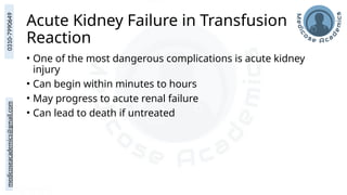 medicoseacademics@gmail.com
0310-7990649
Acute Kidney Failure in Transfusion
Reaction
• One of the most dangerous complications is acute kidney
injury
• Can begin within minutes to hours
• May progress to acute renal failure
• Can lead to death if untreated
 