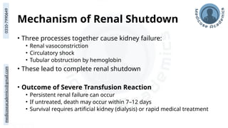 medicoseacademics@gmail.com
0310-7990649
Mechanism of Renal Shutdown
• Three processes together cause kidney failure:
• Renal vasoconstriction
• Circulatory shock
• Tubular obstruction by hemoglobin
• These lead to complete renal shutdown
• Outcome of Severe Transfusion Reaction
• Persistent renal failure can occur
• If untreated, death may occur within 7–12 days
• Survival requires artificial kidney (dialysis) or rapid medical treatment
 