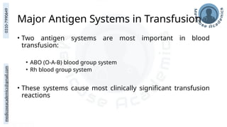 medicoseacademics@gmail.com
0310-7990649
Major Antigen Systems in Transfusion
• Two antigen systems are most important in blood
transfusion:
• ABO (O-A-B) blood group system
• Rh blood group system
• These systems cause most clinically significant transfusion
reactions
 