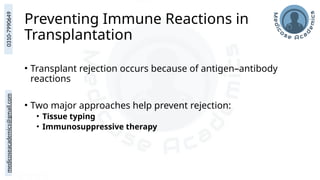medicoseacademics@gmail.com
0310-7990649
Preventing Immune Reactions in
Transplantation
• Transplant rejection occurs because of antigen–antibody
reactions
• Two major approaches help prevent rejection:
• Tissue typing
• Immunosuppressive therapy
 
