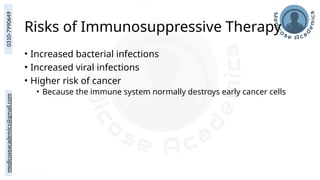 medicoseacademics@gmail.com
0310-7990649
Risks of Immunosuppressive Therapy
• Increased bacterial infections
• Increased viral infections
• Higher risk of cancer
• Because the immune system normally destroys early cancer cells
 