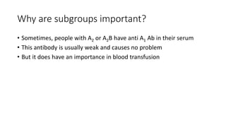 Why are subgroups important?
• Sometimes, people with A2 or A2B have anti A1 Ab in their serum
• This antibody is usually weak and causes no problem
• But it does have an importance in blood transfusion
 
