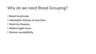 Why do we need Blood Grouping?
• Blood transfusion
• Haemolytic Disease of new born
• Paternity Disputes
• Medico-legal issues
• Disease susceptibility
 