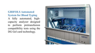 GRIFOLS Automated
System for Blood Typing
A fully automated, high-
capacity analyzer designed
to perform pretransfusion
compatibility tests using the
DG Gel card technology.
 