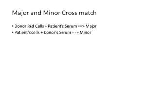 Major and Minor Cross match
• Donor Red Cells + Patient's Serum ==> Major
• Patient's cells + Donor's Serum ==> Minor
 