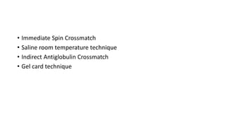 • Immediate Spin Crossmatch
• Saline room temperature technique
• Indirect Antiglobulin Crossmatch
• Gel card technique
 