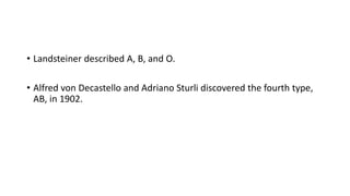 • Landsteiner described A, B, and O.
• Alfred von Decastello and Adriano Sturli discovered the fourth type,
AB, in 1902.
 