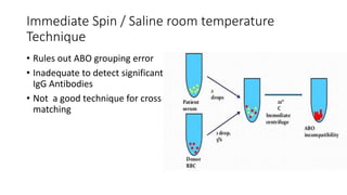 Immediate Spin / Saline room temperature
Technique
• Rules out ABO grouping error
• Inadequate to detect significant
IgG Antibodies
• Not a good technique for cross
matching
 