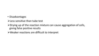 • Disadvantages
Less sensitive than tube test
Drying up of the reaction mixture can cause aggregation of cells,
giving false positive results
Weaker reactions are difficult to interpret
 