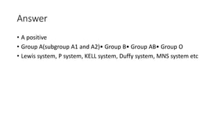 Answer
• A positive
• Group A(subgroup A1 and A2)• Group B• Group AB• Group O
• Lewis system, P system, KELL system, Duffy system, MNS system etc
 