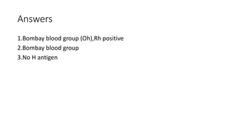 Answers
1.Bombay blood group (Oh),Rh positive
2.Bombay blood group
3.No H antigen
 