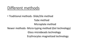 Different methods
• Traditional methods -Slide/tile method
Tube method
Microplate method
Newer methods- Micro-typing method (Gel technology)
Glass microbeads technology
Erythrocytes magnetized technology
 