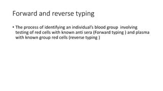 Forward and reverse typing
• The process of identifying an individual’s blood group involving
testing of red cells with known anti sera (Forward typing ) and plasma
with known group red cells (reverse typing )
 
