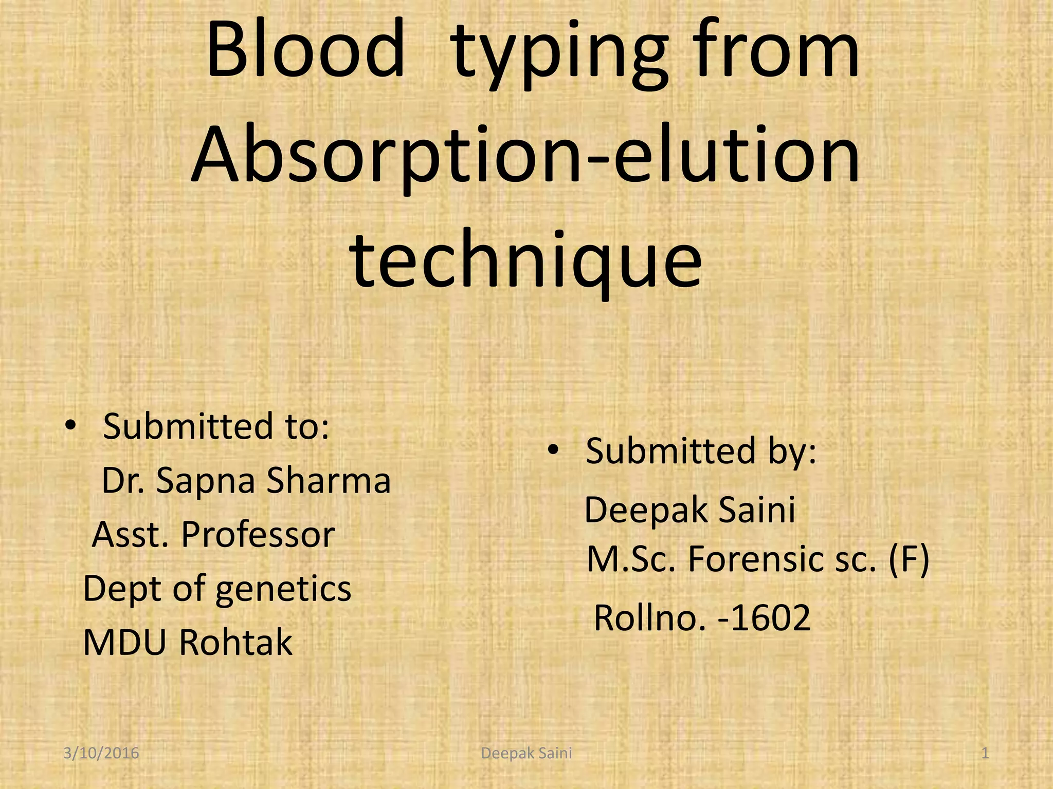 • Submitted to:
Dr. Sapna Sharma
Asst. Professor
Dept of genetics
MDU Rohtak
• Submitted by:
Deepak Saini
M.Sc. Forensic sc. (F)
Rollno. -1602
Blood typing from
Absorption-elution
technique
3/10/2016 1Deepak Saini
 