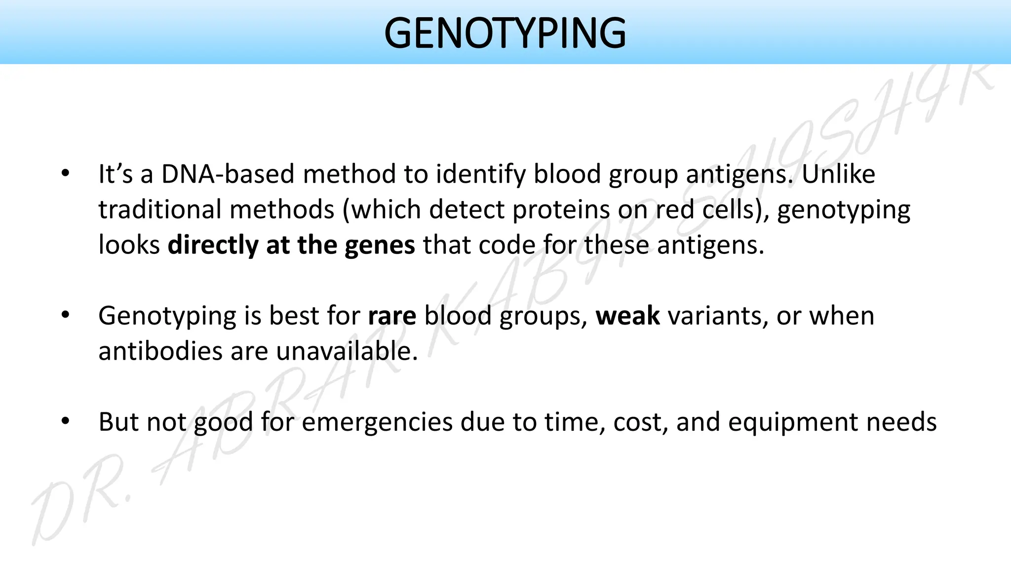 • It’s a DNA-based method to identify blood group antigens. Unlike
traditional methods (which detect proteins on red cells), genotyping
looks directly at the genes that code for these antigens.
• Genotyping is best for rare blood groups, weak variants, or when
antibodies are unavailable.
• But not good for emergencies due to time, cost, and equipment needs
GENOTYPING
 