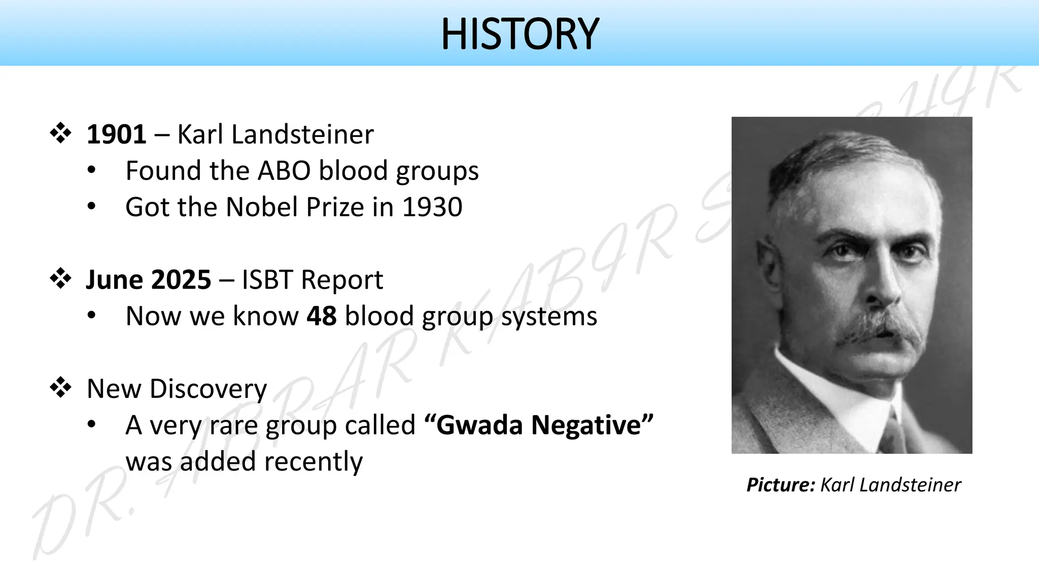 ❖ 1901 – Karl Landsteiner
• Found the ABO blood groups
• Got the Nobel Prize in 1930
❖ June 2025 – ISBT Report
• Now we know 48 blood group systems
❖ New Discovery
• A very rare group called “Gwada Negative”
was added recently
Picture: Karl Landsteiner
HISTORY
 