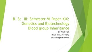 B. Sc. III: Semester-VI Paper-XIX:
Genetics and Biotechnology
Blood group Inheritance
Dr. Anjali Naik
Head, Dept. of Botany,
SBES College of Science
 