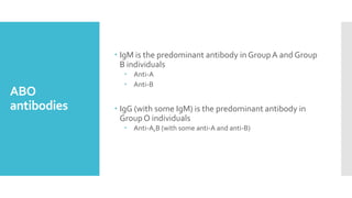 ABO
antibodies
 IgM is the predominant antibody in GroupA and Group
B individuals
 Anti-A
 Anti-B
 IgG (with some IgM) is the predominant antibody in
GroupO individuals
 Anti-A,B (with some anti-A and anti-B)
 