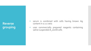 Reverse
grouping
• serum is combined with cells having known Ag
content in a 2:1 ratio
• uses commercially prepared reagents containing
saline-suspended A1 and B cells
 